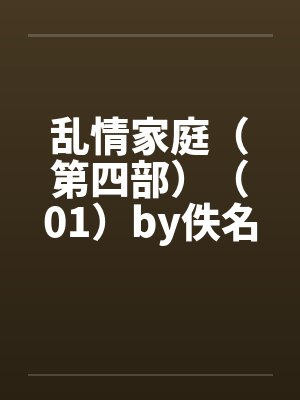 乱情家庭（第四部）（01）by佚名笔趣阁无弹窗封面