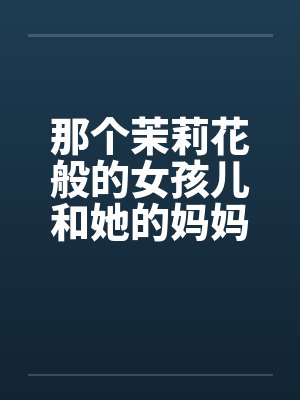 那个茉莉花般的女孩儿和她的妈妈笔趣阁无弹窗封面