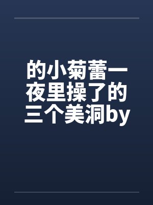 的小菊蕾一夜里操了的三个美洞by佚名封面