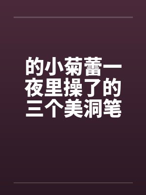 的小菊蕾一夜里操了的三个美洞笔趣阁无弹窗封面