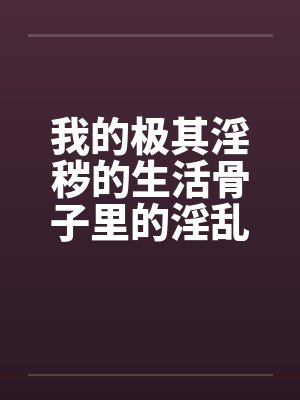 我的极其淫秽的生活骨子里的淫乱笔趣阁无弹窗封面