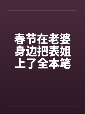 春节在老婆身边把表姐上了全本笔趣阁无弹窗封面