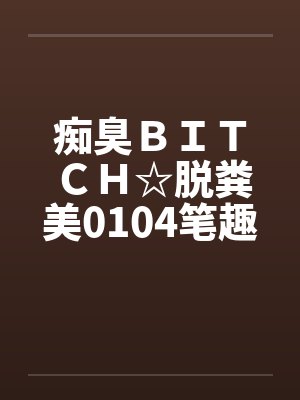 痴臭ＢＩＴＣＨ☆脱粪美0104笔趣阁无弹窗封面