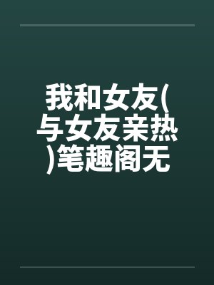 我和女友(与女友亲热)笔趣阁无弹窗封面
