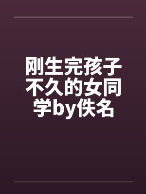 刚生完孩子不久的女同学by佚名封面