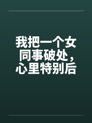 我把一个女同事破处，心里特别后悔笔趣阁无弹窗封面