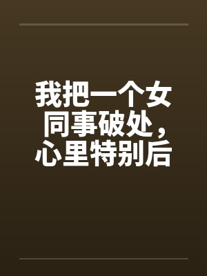 我把一个女同事破处，心里特别后悔by佚名笔趣阁无弹窗封面