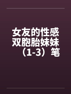 女友的性感双胞胎妹妹（1-3）笔趣阁无弹窗封面