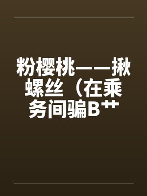 粉樱桃——揪螺丝（在乘务间骗B艹）by佚名笔趣阁无弹窗封面