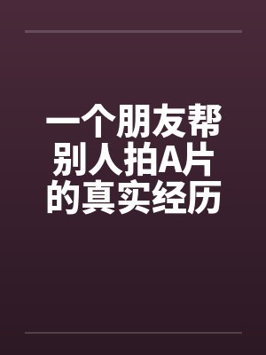 一个朋友帮别人拍A片的真实经历by佚名封面