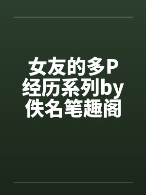 女友的多P经历系列by佚名笔趣阁无弹窗封面