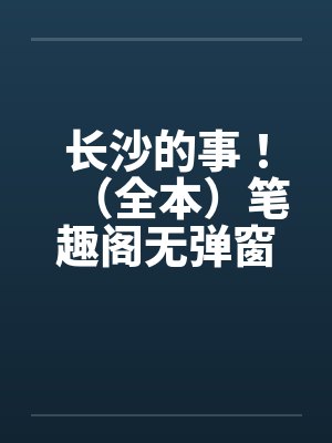 长沙的事！（全本）笔趣阁无弹窗封面