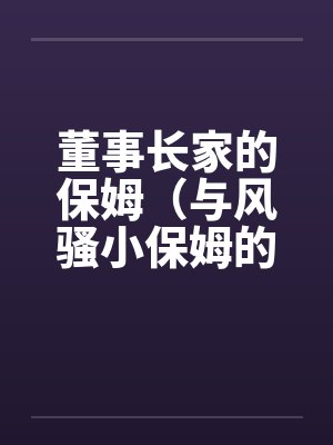 董事长家的保姆（与风骚小保姆的偷情经历）by佚名封面