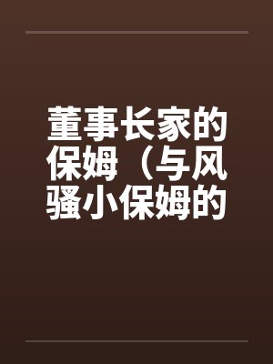 董事长家的保姆（与风骚小保姆的偷情经历）by佚名笔趣阁无弹窗封面