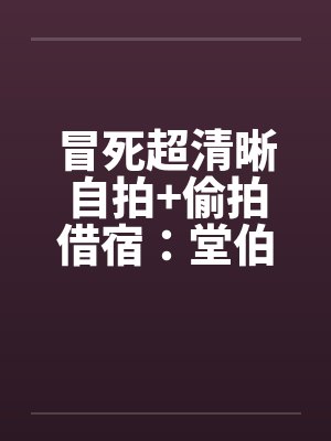 冒死超清晰自拍+偷拍借宿：堂伯美丽的人妻助理和初二小表妹超级粉嫩的乳头by佚名封面