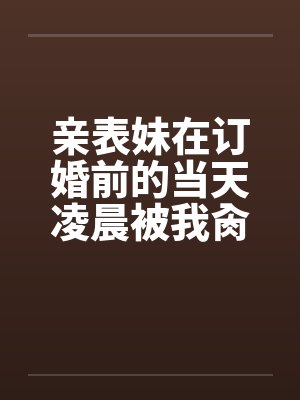 亲表妹在订婚前的当天凌晨被我肏了（全）笔趣阁无弹窗封面