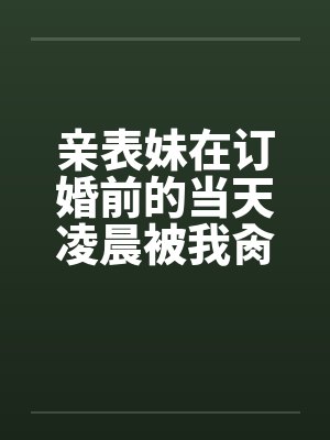 亲表妹在订婚前的当天凌晨被我肏了（全）by佚名笔趣阁无弹窗封面