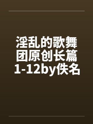 淫乱的歌舞团原创长篇1-12by佚名笔趣阁无弹窗封面