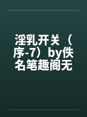 淫乳开关（序-7）by佚名笔趣阁无弹窗封面