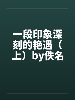 一段印象深刻的艳遇（上）by佚名笔趣阁无弹窗封面