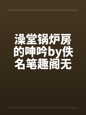 澡堂锅炉房的呻吟by佚名笔趣阁无弹窗封面