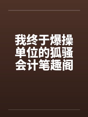 我终于爆操单位的狐骚会计笔趣阁无弹窗封面