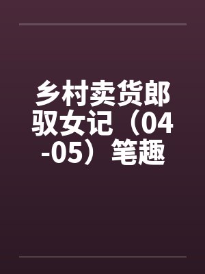 乡村卖货郎驭女记（04-05）笔趣阁无弹窗封面