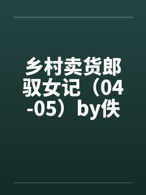 乡村卖货郎驭女记（04-05）by佚名笔趣阁无弹窗封面