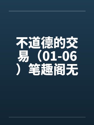 不道德的交易（01-06）笔趣阁无弹窗封面