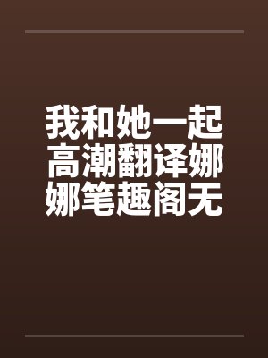 我和她一起高潮翻译娜娜笔趣阁无弹窗封面