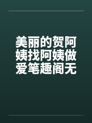 美丽的贺阿姨找阿姨做爱笔趣阁无弹窗封面