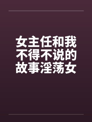 女主任和我不得不说的故事淫荡女主任笔趣阁无弹窗封面