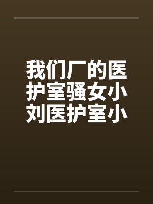 我们厂的医护室骚女小刘医护室小刘封面