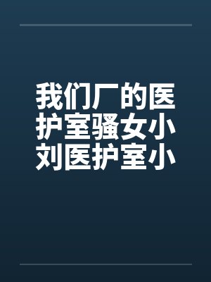 我们厂的医护室骚女小刘医护室小刘by佚名封面