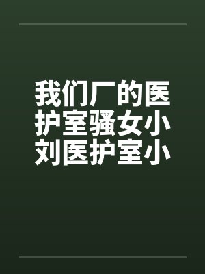 我们厂的医护室骚女小刘医护室小刘by佚名笔趣阁无弹窗封面
