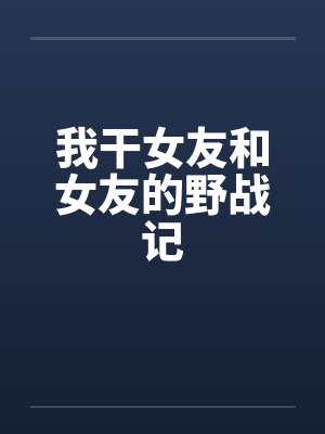 我干女友和女友的野战记封面