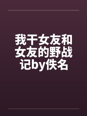 我干女友和女友的野战记by佚名封面