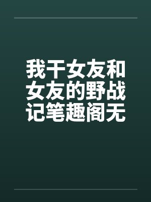 我干女友和女友的野战记笔趣阁无弹窗封面