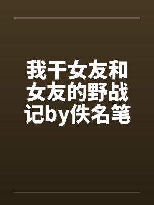 我干女友和女友的野战记by佚名笔趣阁无弹窗封面