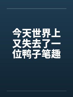 今天世界上又失去了一位鸭子笔趣阁无弹窗封面