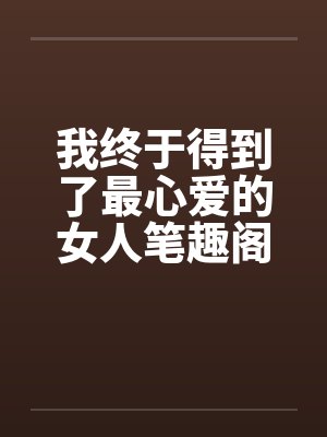 我终于得到了最心爱的女人笔趣阁无弹窗封面