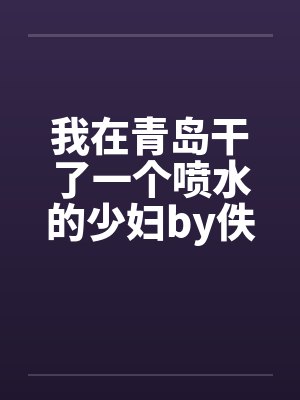 我在青岛干了一个喷水的少妇by佚名封面