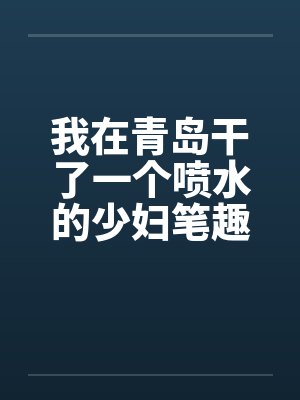 我在青岛干了一个喷水的少妇笔趣阁无弹窗封面