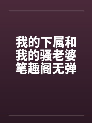 我的下属和我的骚老婆笔趣阁无弹窗封面