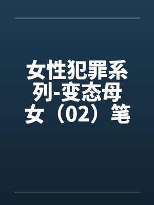 女性犯罪系列-变态母女（02）笔趣阁无弹窗封面