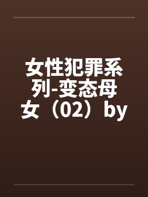 女性犯罪系列-变态母女（02）by佚名笔趣阁无弹窗封面