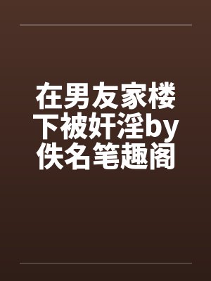 在男友家楼下被奸淫by佚名笔趣阁无弹窗封面