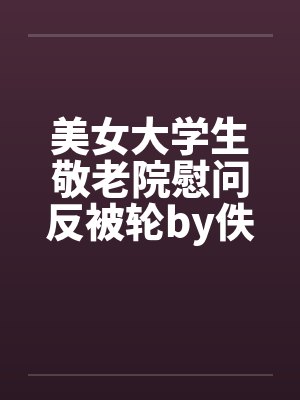 美女大学生敬老院慰问反被轮by佚名封面