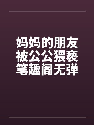 妈妈的朋友被公公猥亵笔趣阁无弹窗封面