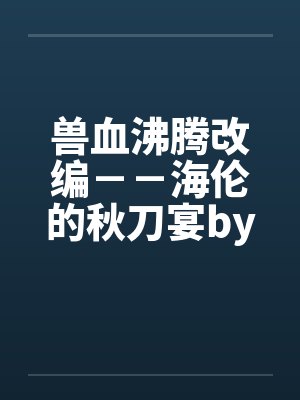 兽血沸腾改编－－海伦的秋刀宴by佚名封面